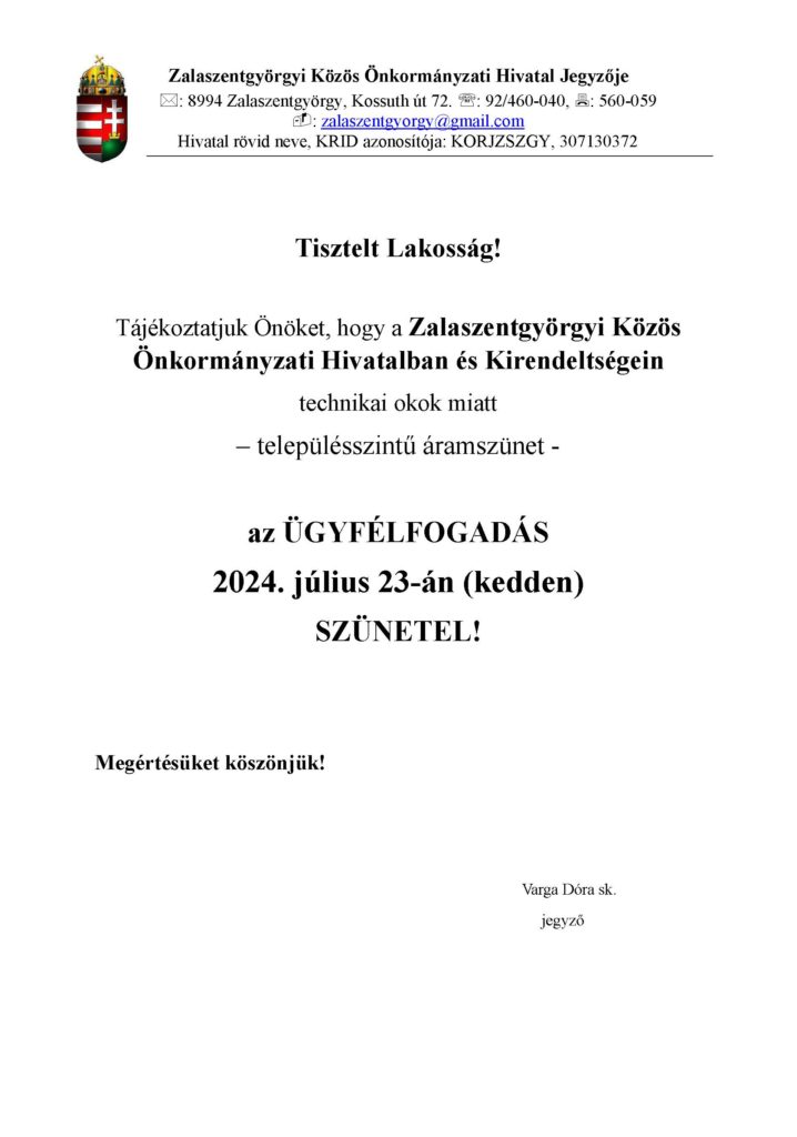 Tisztelt Lakosság!
Tájékoztatjuk Önöket, hogy a Zalaszentgyörgyi Közös 
Önkormányzati Hivatalban és Kirendeltségein
technikai okok miatt
– településszintű áramszünet -
az ÜGYFÉLFOGADÁS
2024. július 23-án (kedden)
SZÜNETEL!
Megértésüket köszönjük!